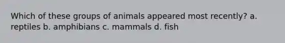 Which of these groups of animals appeared most recently? a. reptiles b. amphibians c. mammals d. fish