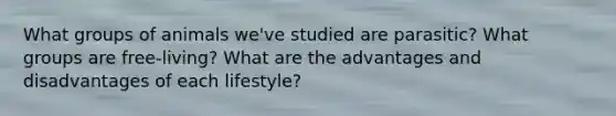 What groups of animals we've studied are parasitic? What groups are free-living? What are the advantages and disadvantages of each lifestyle?