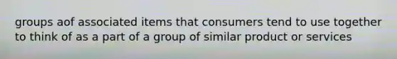 groups aof associated items that consumers tend to use together to think of as a part of a group of similar product or services