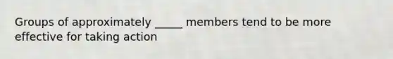 Groups of approximately _____ members tend to be more effective for taking action