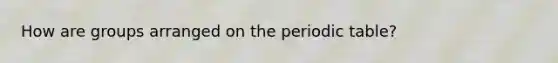 How are groups arranged on <a href='https://www.questionai.com/knowledge/kIrBULvFQz-the-periodic-table' class='anchor-knowledge'>the periodic table</a>?