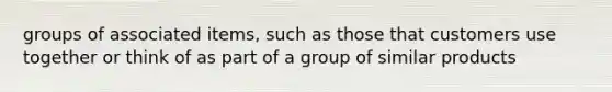 groups of associated items, such as those that customers use together or think of as part of a group of similar products