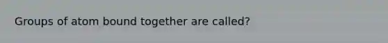 Groups of atom bound together are called?