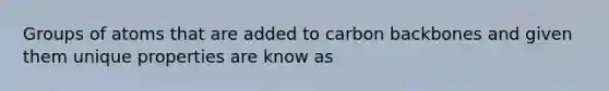 Groups of atoms that are added to carbon backbones and given them unique properties are know as