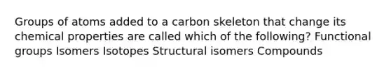 Groups of atoms added to a carbon skeleton that change its chemical properties are called which of the following? Functional groups Isomers Isotopes Structural isomers Compounds