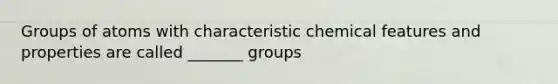 Groups of atoms with characteristic chemical features and properties are called _______ groups