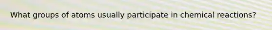 What groups of atoms usually participate in chemical reactions?