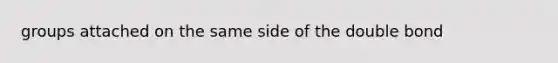 groups attached on the same side of the double bond
