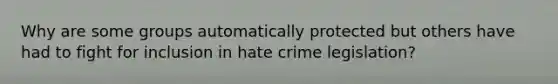 Why are some groups automatically protected but others have had to fight for inclusion in hate crime legislation?