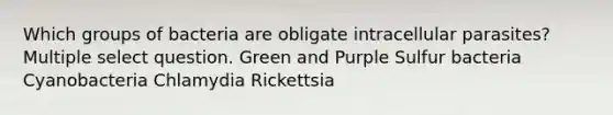 Which groups of bacteria are obligate intracellular parasites? Multiple select question. Green and Purple Sulfur bacteria Cyanobacteria Chlamydia Rickettsia