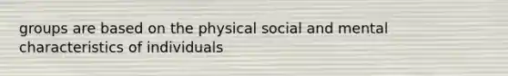 groups are based on the physical social and mental characteristics of individuals