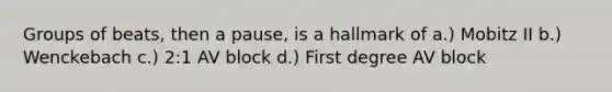 Groups of beats, then a pause, is a hallmark of a.) Mobitz II b.) Wenckebach c.) 2:1 AV block d.) First degree AV block