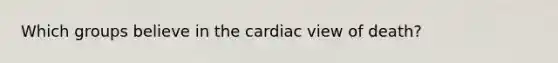 Which groups believe in the cardiac view of death?