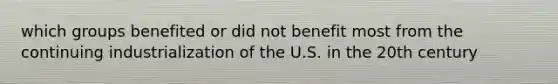 which groups benefited or did not benefit most from the continuing industrialization of the U.S. in the 20th century