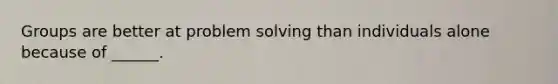 Groups are better at problem solving than individuals alone because of ______.