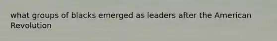 what groups of blacks emerged as leaders after <a href='https://www.questionai.com/knowledge/keiVE7hxWY-the-american' class='anchor-knowledge'>the american</a> Revolution