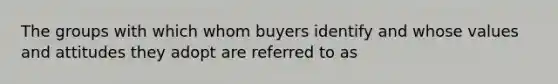 The groups with which whom buyers identify and whose values and attitudes they adopt are referred to as