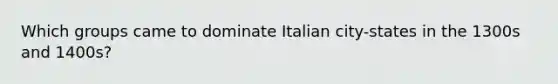 Which groups came to dominate Italian city-states in the 1300s and 1400s?