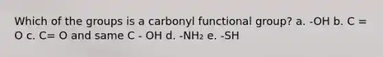 Which of the groups is a carbonyl functional group? a. -OH b. C = O c. C= O and same C - OH d. -NH₂ e. -SH