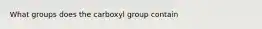 What groups does the carboxyl group contain