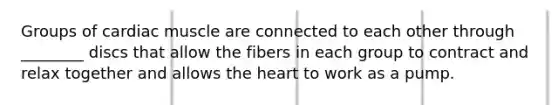 Groups of cardiac muscle are connected to each other through ________ discs that allow the fibers in each group to contract and relax together and allows <a href='https://www.questionai.com/knowledge/kya8ocqc6o-the-heart' class='anchor-knowledge'>the heart</a> to work as a pump.