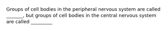 Groups of cell bodies in the peripheral <a href='https://www.questionai.com/knowledge/kThdVqrsqy-nervous-system' class='anchor-knowledge'>nervous system</a> are called _______, but groups of cell bodies in the central nervous system are called _________