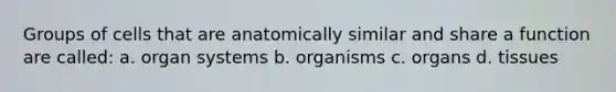 Groups of cells that are anatomically similar and share a function are called: a. organ systems b. organisms c. organs d. tissues