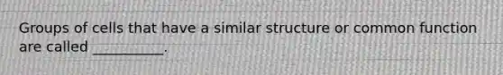 Groups of cells that have a similar structure or common function are called __________.