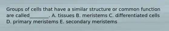 Groups of cells that have a similar structure or common function are called________. A. tissues B. meristems C. differentiated cells D. primary meristems E. secondary meristems