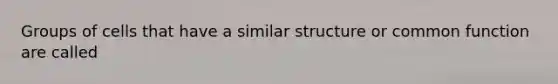 Groups of cells that have a similar structure or common function are called