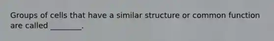 Groups of cells that have a similar structure or common function are called ________.