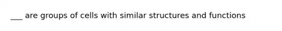 ___ are groups of cells with similar structures and functions