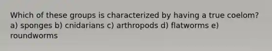 Which of these groups is characterized by having a true coelom? a) sponges b) cnidarians c) arthropods d) flatworms e) roundworms