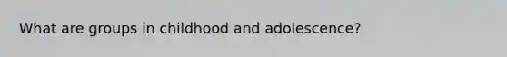 What are groups in childhood and adolescence?