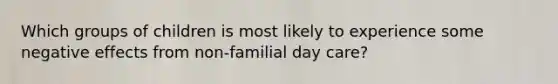 Which groups of children is most likely to experience some negative effects from non-familial day care?