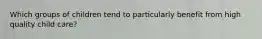 Which groups of children tend to particularly benefit from high quality child care?
