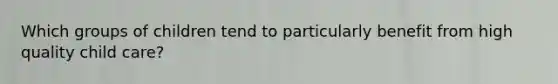 Which groups of children tend to particularly benefit from high quality child care?