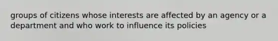 groups of citizens whose interests are affected by an agency or a department and who work to influence its policies