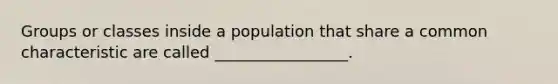 Groups or classes inside a population that share a common characteristic are called _________________.