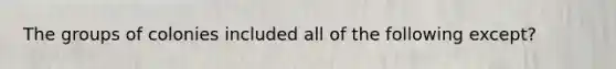 The groups of colonies included all of the following except?