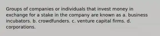 Groups of companies or individuals that invest money in exchange for a stake in the company are known as a. business incubators. b. crowdfunders. c. venture capital firms. d. corporations.