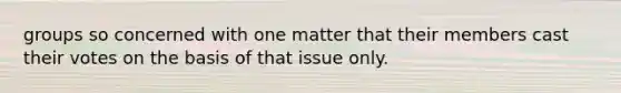 groups so concerned with one matter that their members cast their votes on the basis of that issue only.