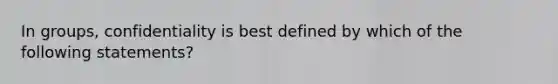 In groups, confidentiality is best defined by which of the following statements?