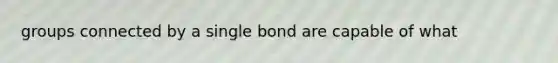 groups connected by a single bond are capable of what