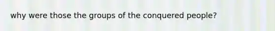 why were those the groups of the conquered people?