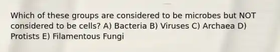 Which of these groups are considered to be microbes but NOT considered to be cells? A) Bacteria B) Viruses C) Archaea D) Protists E) Filamentous Fungi