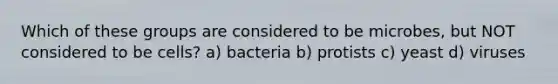 Which of these groups are considered to be microbes, but NOT considered to be cells? a) bacteria b) protists c) yeast d) viruses