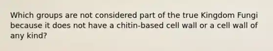 Which groups are not considered part of the true Kingdom Fungi because it does not have a chitin-based cell wall or a cell wall of any kind?