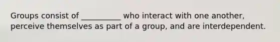 Groups consist of __________ who interact with one another, perceive themselves as part of a group, and are interdependent.