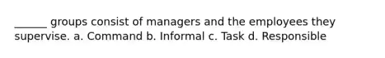 ______ groups consist of managers and the employees they supervise. a. Command b. Informal c. Task d. Responsible